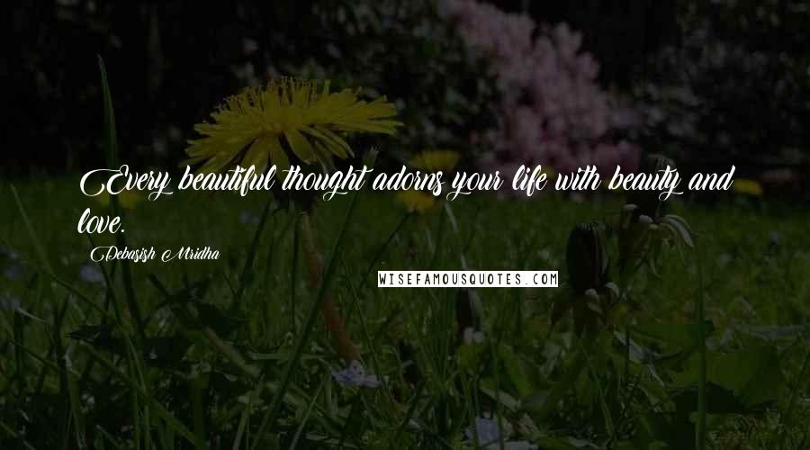 Debasish Mridha Quotes: Every beautiful thought adorns your life with beauty and love.
