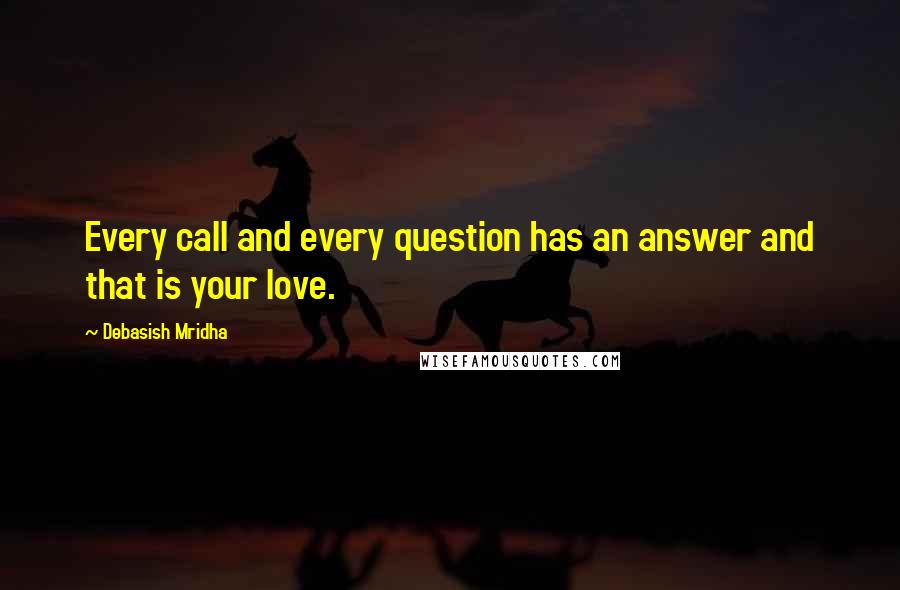 Debasish Mridha Quotes: Every call and every question has an answer and that is your love.