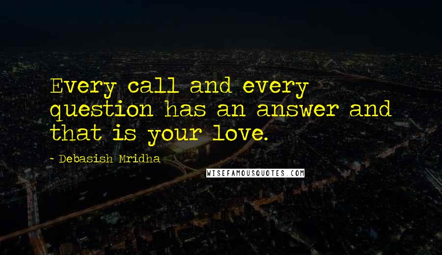 Debasish Mridha Quotes: Every call and every question has an answer and that is your love.