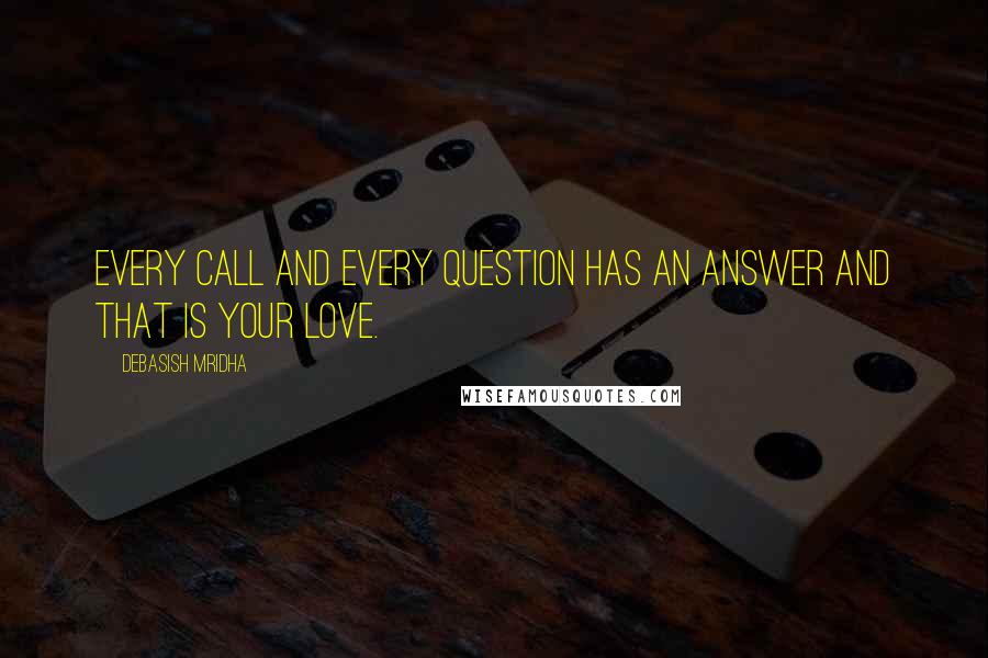 Debasish Mridha Quotes: Every call and every question has an answer and that is your love.