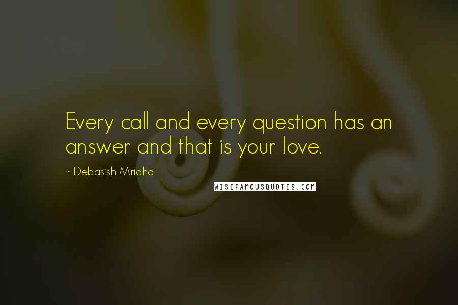 Debasish Mridha Quotes: Every call and every question has an answer and that is your love.