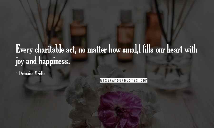 Debasish Mridha Quotes: Every charitable act, no matter how smal,l fills our heart with joy and happiness.