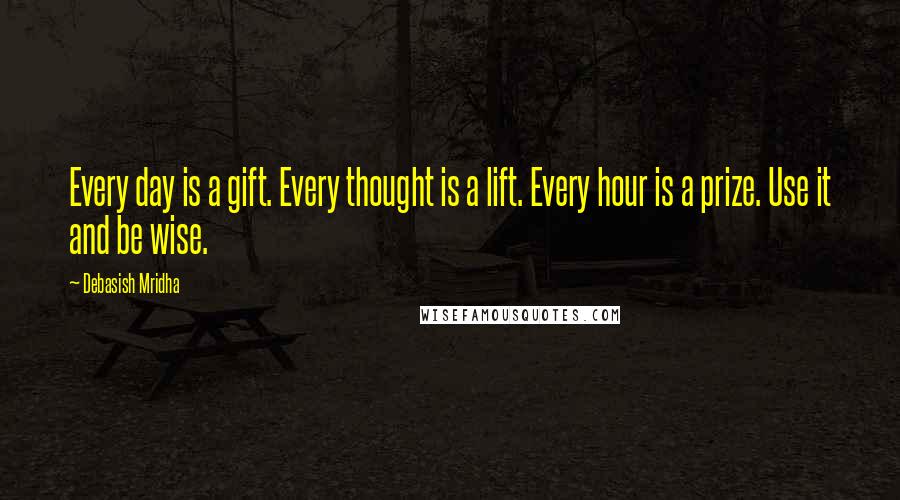 Debasish Mridha Quotes: Every day is a gift. Every thought is a lift. Every hour is a prize. Use it and be wise.