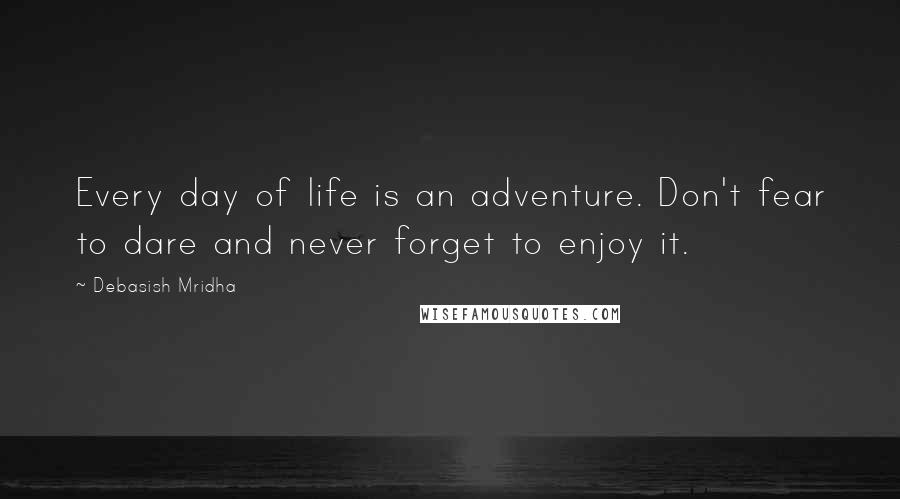 Debasish Mridha Quotes: Every day of life is an adventure. Don't fear to dare and never forget to enjoy it.