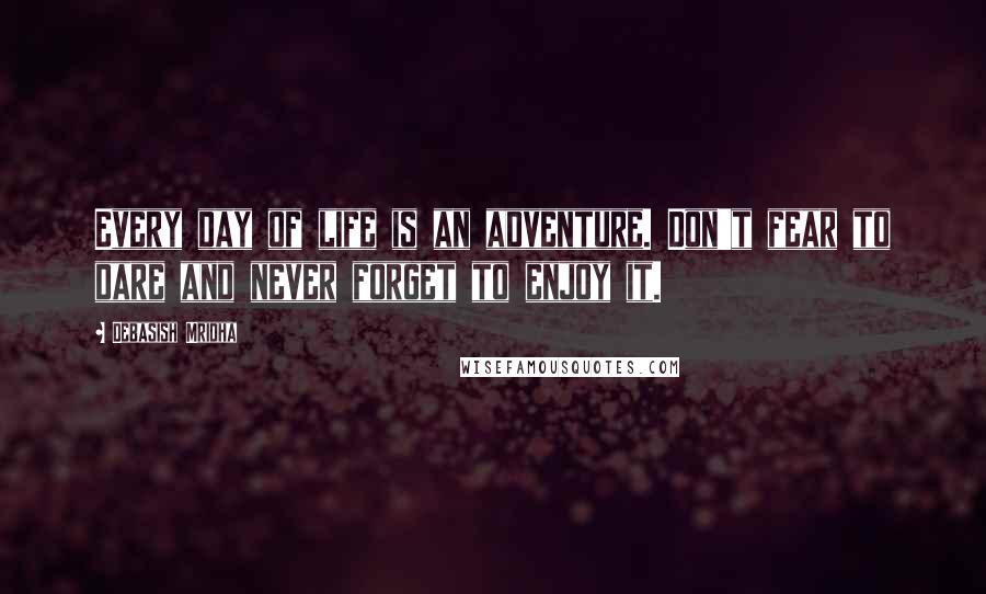 Debasish Mridha Quotes: Every day of life is an adventure. Don't fear to dare and never forget to enjoy it.