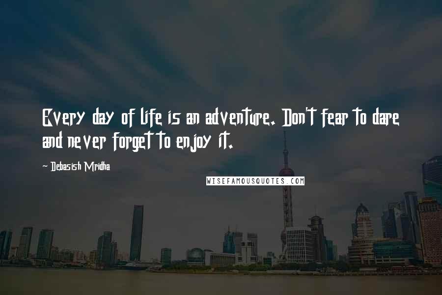 Debasish Mridha Quotes: Every day of life is an adventure. Don't fear to dare and never forget to enjoy it.