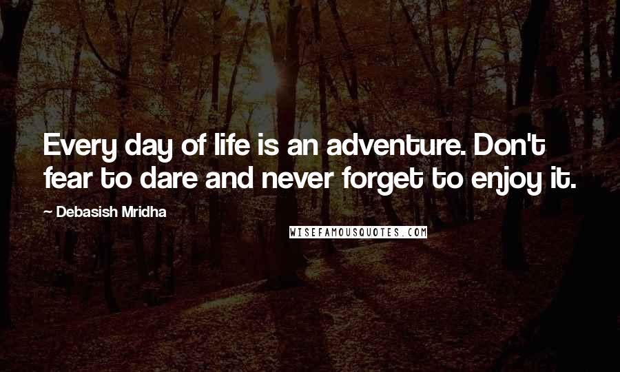 Debasish Mridha Quotes: Every day of life is an adventure. Don't fear to dare and never forget to enjoy it.