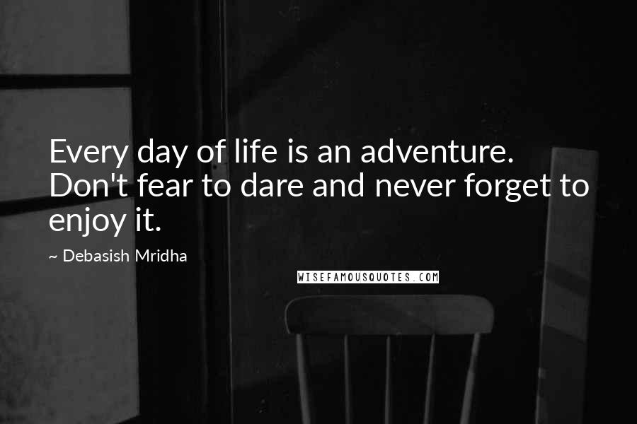 Debasish Mridha Quotes: Every day of life is an adventure. Don't fear to dare and never forget to enjoy it.