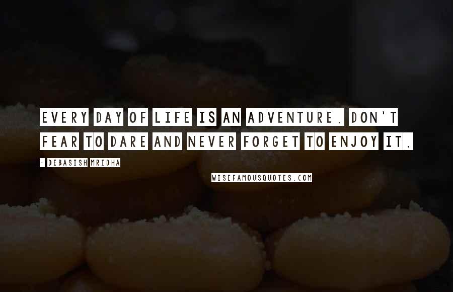 Debasish Mridha Quotes: Every day of life is an adventure. Don't fear to dare and never forget to enjoy it.