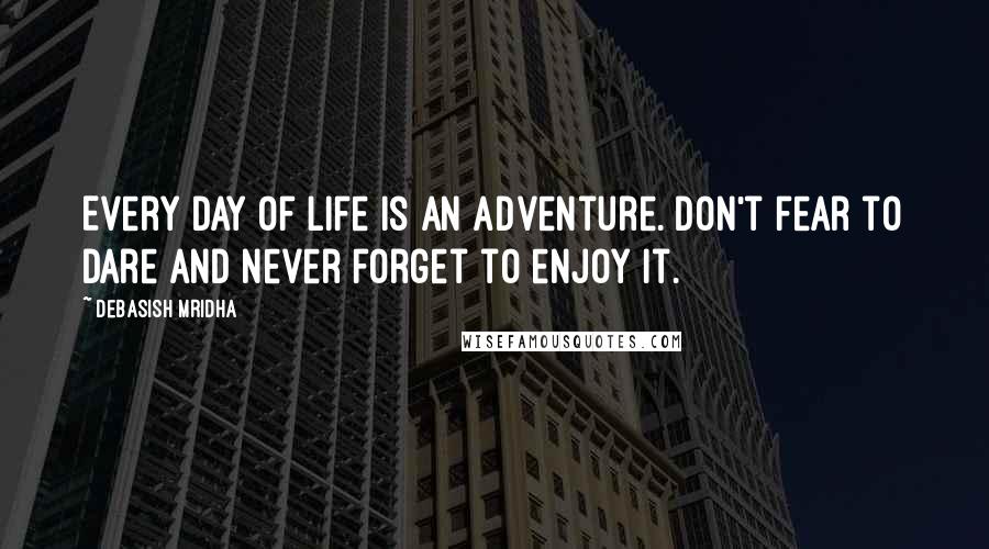 Debasish Mridha Quotes: Every day of life is an adventure. Don't fear to dare and never forget to enjoy it.