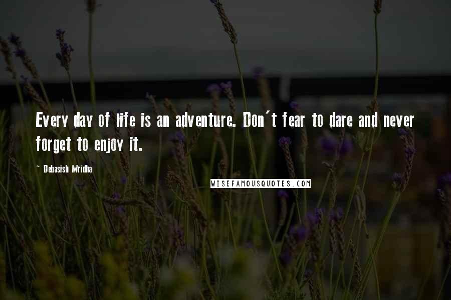 Debasish Mridha Quotes: Every day of life is an adventure. Don't fear to dare and never forget to enjoy it.