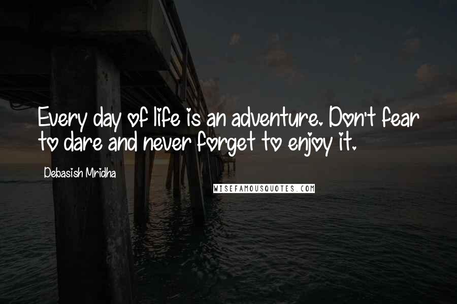 Debasish Mridha Quotes: Every day of life is an adventure. Don't fear to dare and never forget to enjoy it.