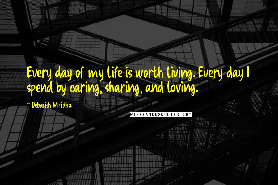 Debasish Mridha Quotes: Every day of my life is worth living. Every day I spend by caring, sharing, and loving.