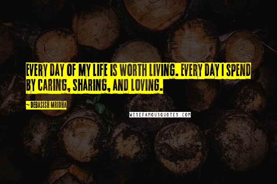 Debasish Mridha Quotes: Every day of my life is worth living. Every day I spend by caring, sharing, and loving.