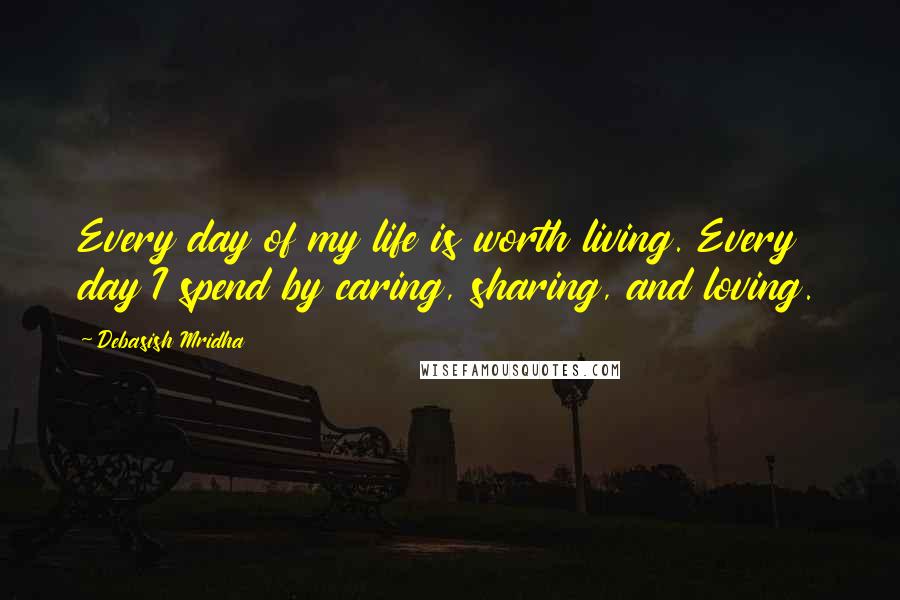 Debasish Mridha Quotes: Every day of my life is worth living. Every day I spend by caring, sharing, and loving.