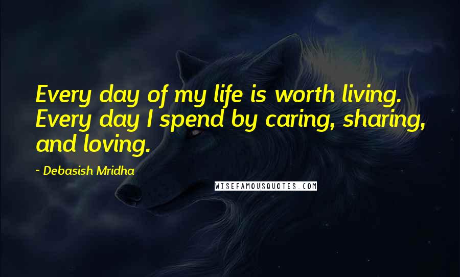 Debasish Mridha Quotes: Every day of my life is worth living. Every day I spend by caring, sharing, and loving.