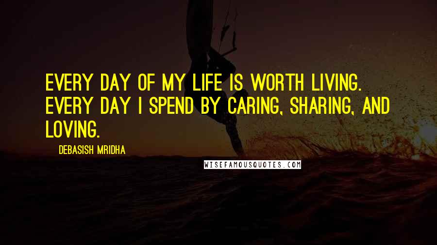 Debasish Mridha Quotes: Every day of my life is worth living. Every day I spend by caring, sharing, and loving.