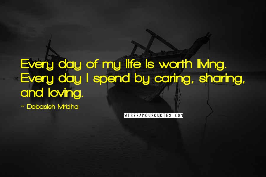 Debasish Mridha Quotes: Every day of my life is worth living. Every day I spend by caring, sharing, and loving.
