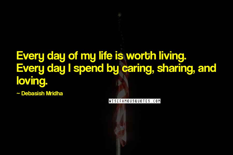 Debasish Mridha Quotes: Every day of my life is worth living. Every day I spend by caring, sharing, and loving.