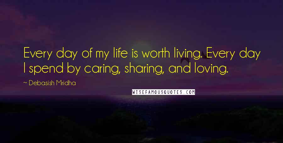 Debasish Mridha Quotes: Every day of my life is worth living. Every day I spend by caring, sharing, and loving.