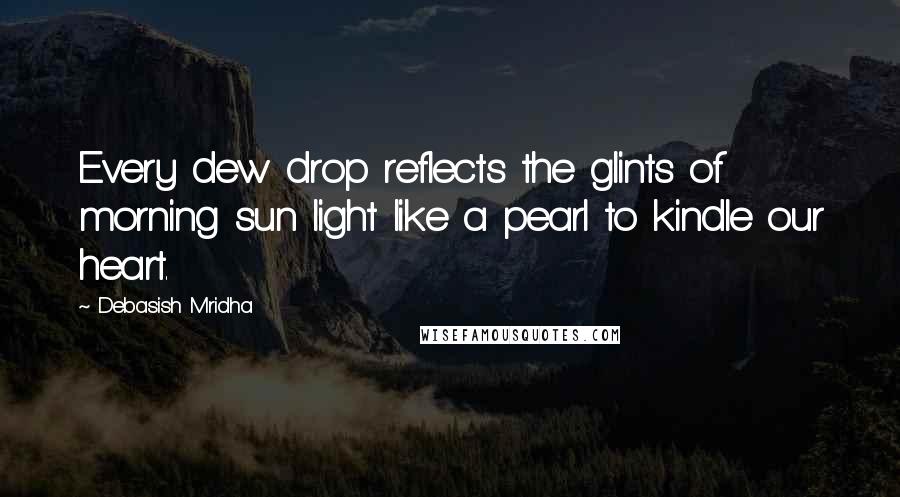 Debasish Mridha Quotes: Every dew drop reflects the glints of morning sun light like a pearl to kindle our heart.