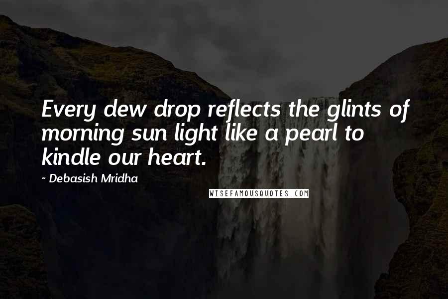 Debasish Mridha Quotes: Every dew drop reflects the glints of morning sun light like a pearl to kindle our heart.