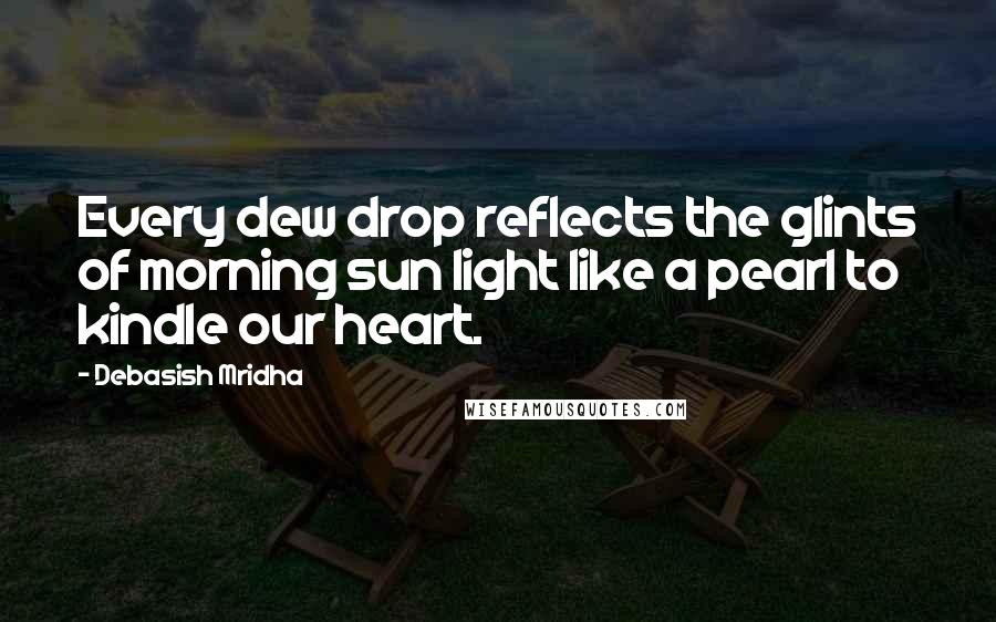 Debasish Mridha Quotes: Every dew drop reflects the glints of morning sun light like a pearl to kindle our heart.