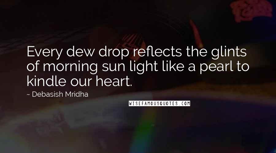 Debasish Mridha Quotes: Every dew drop reflects the glints of morning sun light like a pearl to kindle our heart.