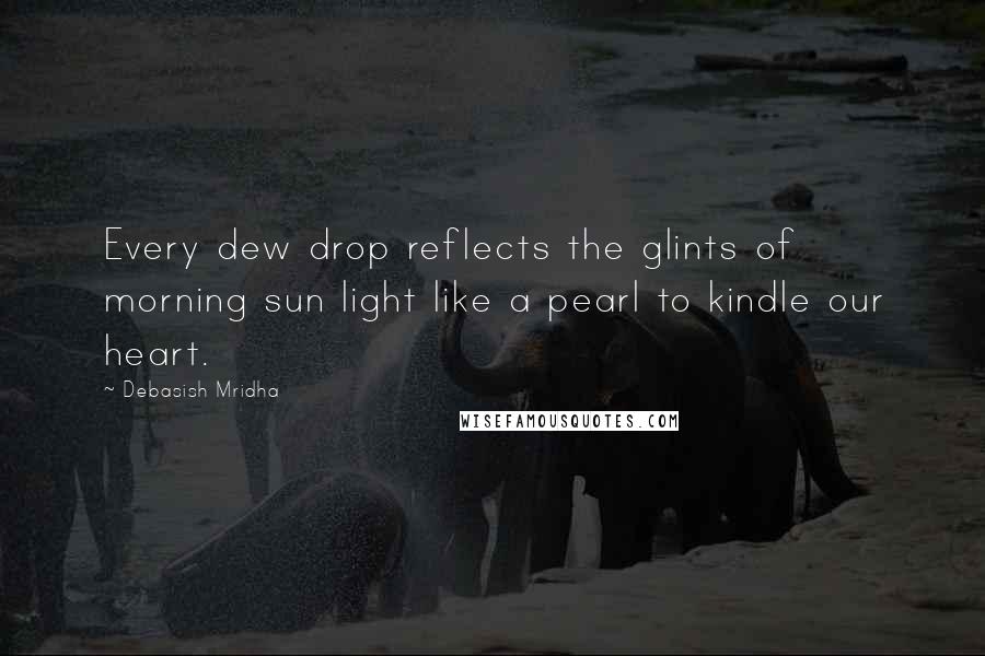 Debasish Mridha Quotes: Every dew drop reflects the glints of morning sun light like a pearl to kindle our heart.