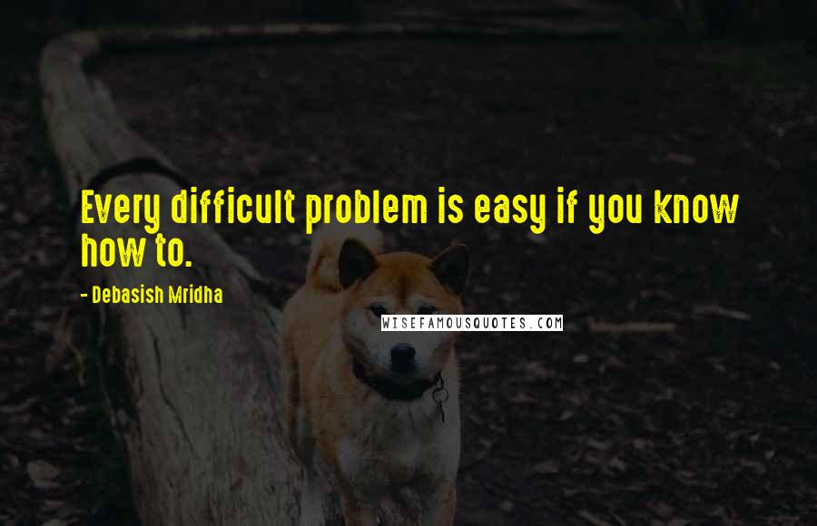 Debasish Mridha Quotes: Every difficult problem is easy if you know how to.