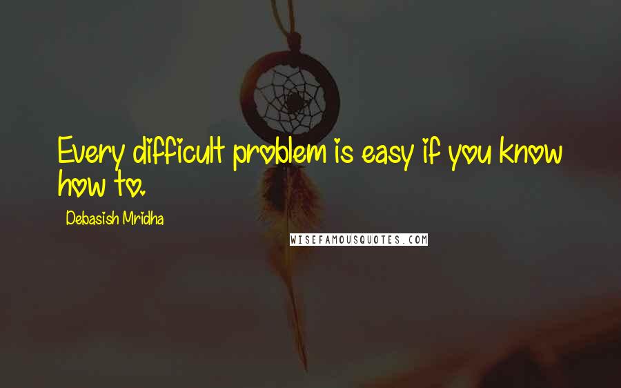 Debasish Mridha Quotes: Every difficult problem is easy if you know how to.