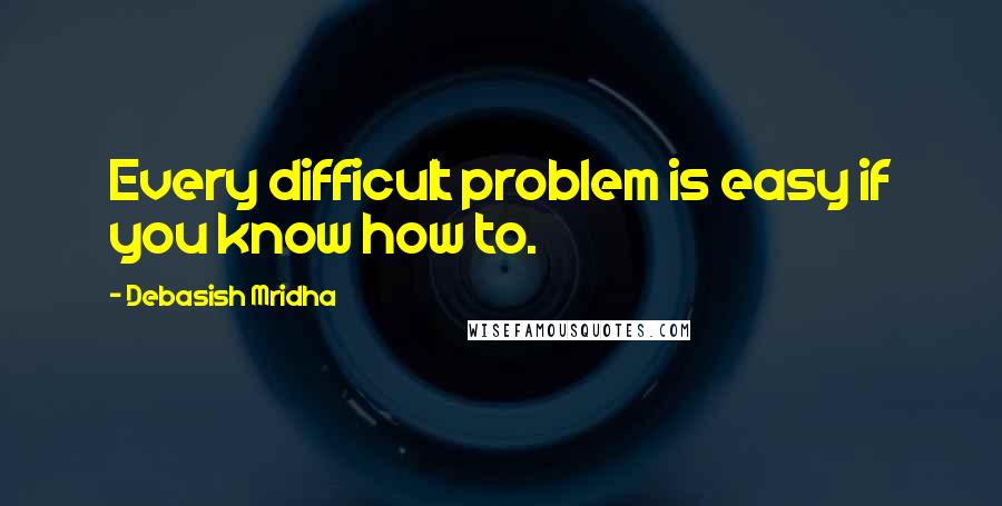 Debasish Mridha Quotes: Every difficult problem is easy if you know how to.