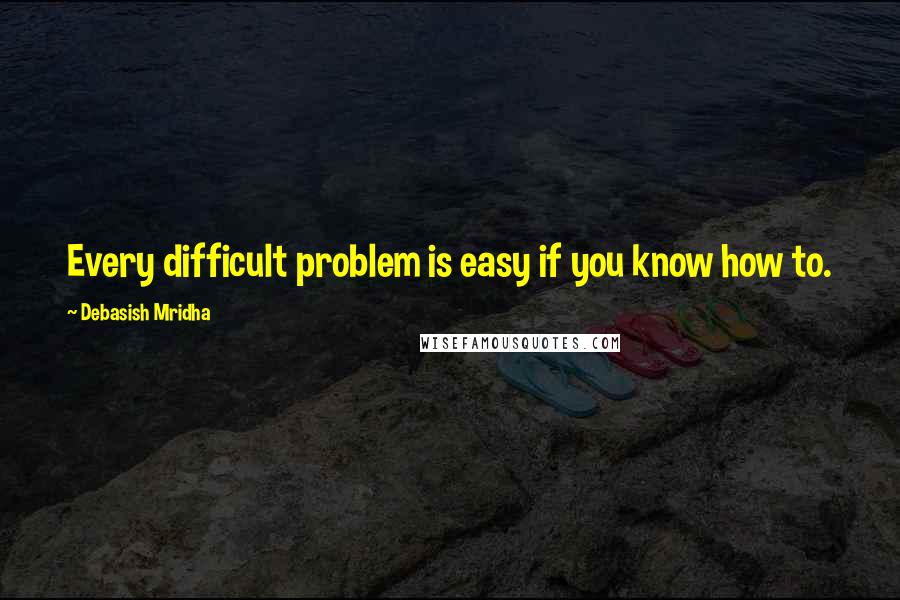 Debasish Mridha Quotes: Every difficult problem is easy if you know how to.