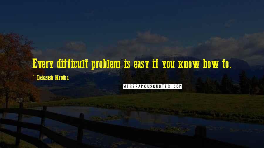 Debasish Mridha Quotes: Every difficult problem is easy if you know how to.