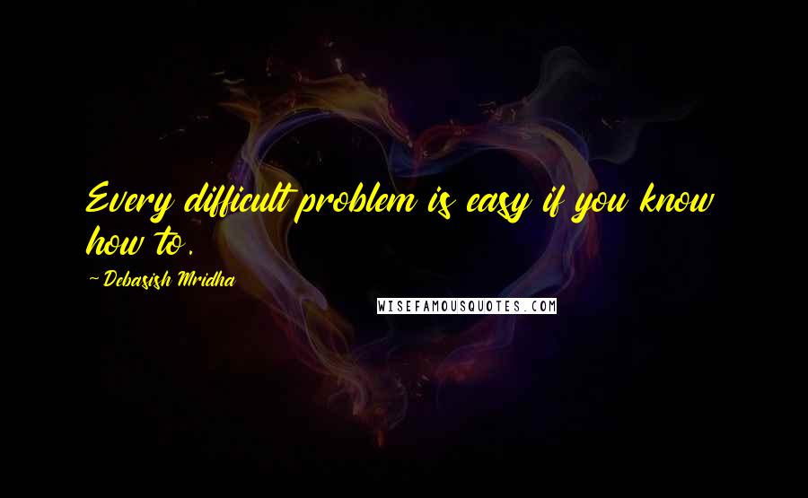 Debasish Mridha Quotes: Every difficult problem is easy if you know how to.