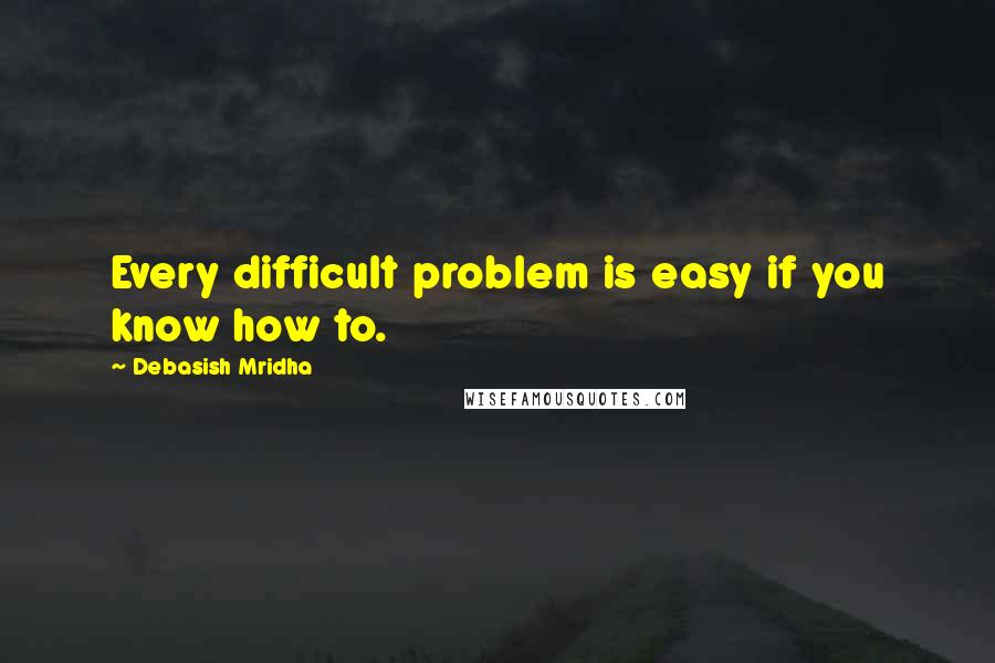 Debasish Mridha Quotes: Every difficult problem is easy if you know how to.