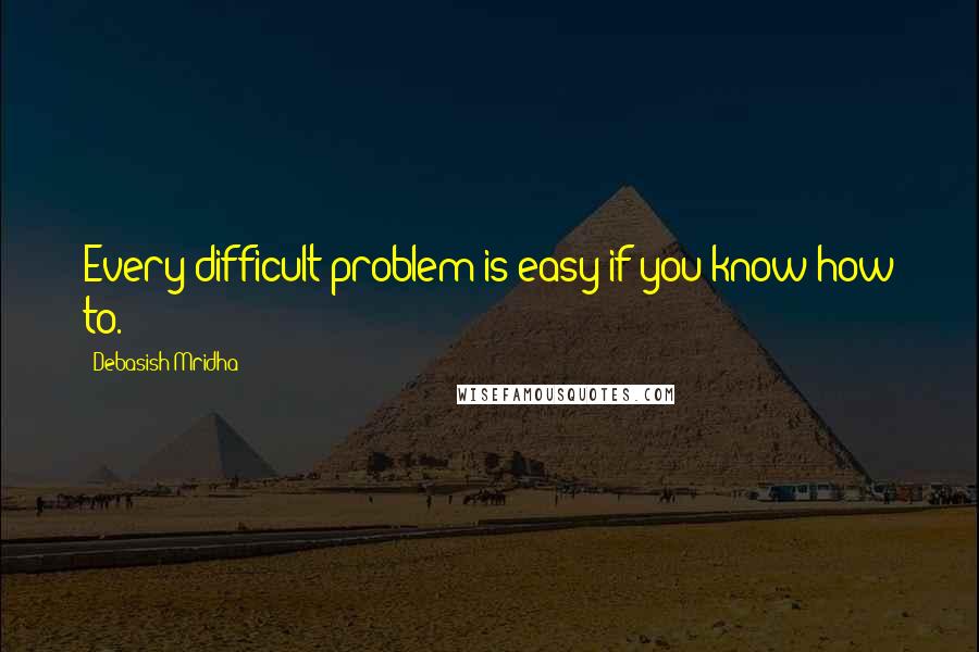 Debasish Mridha Quotes: Every difficult problem is easy if you know how to.