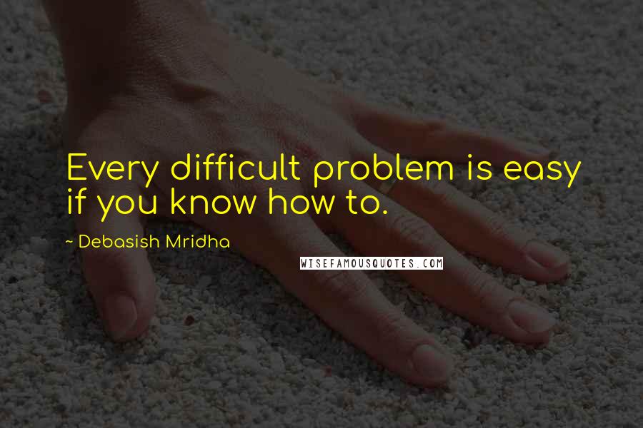 Debasish Mridha Quotes: Every difficult problem is easy if you know how to.