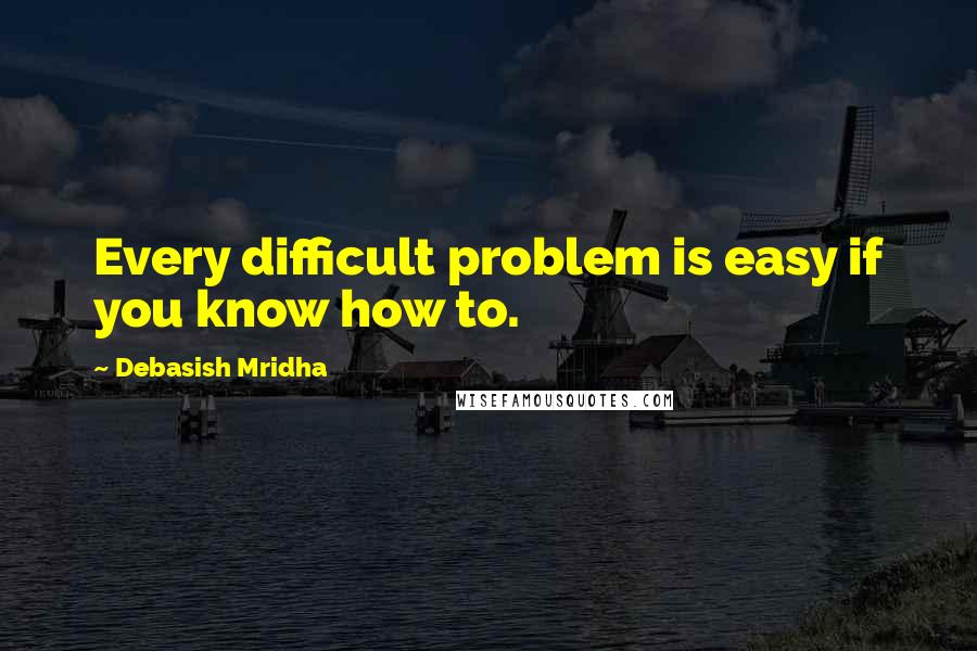 Debasish Mridha Quotes: Every difficult problem is easy if you know how to.