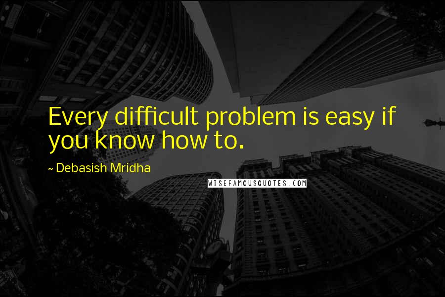 Debasish Mridha Quotes: Every difficult problem is easy if you know how to.