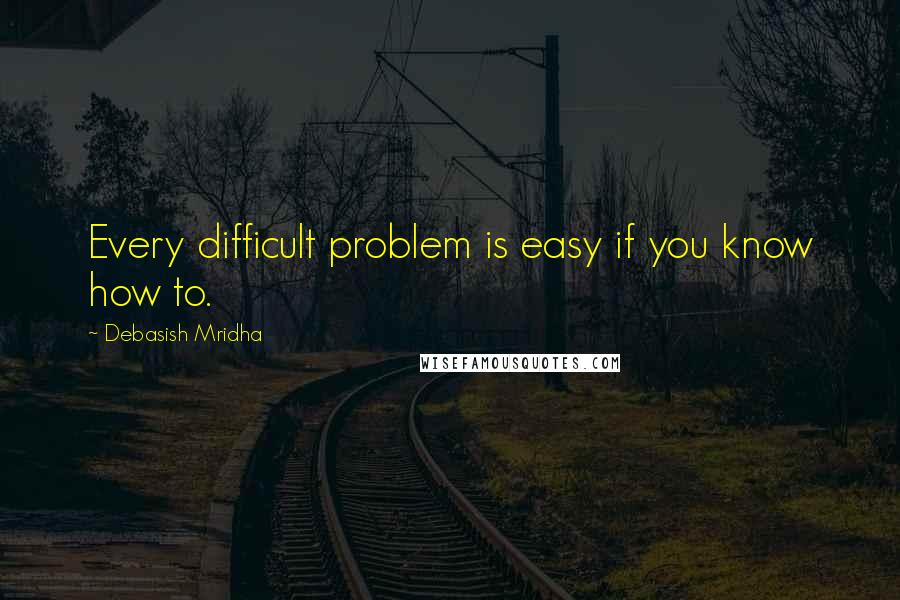 Debasish Mridha Quotes: Every difficult problem is easy if you know how to.