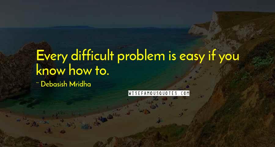 Debasish Mridha Quotes: Every difficult problem is easy if you know how to.