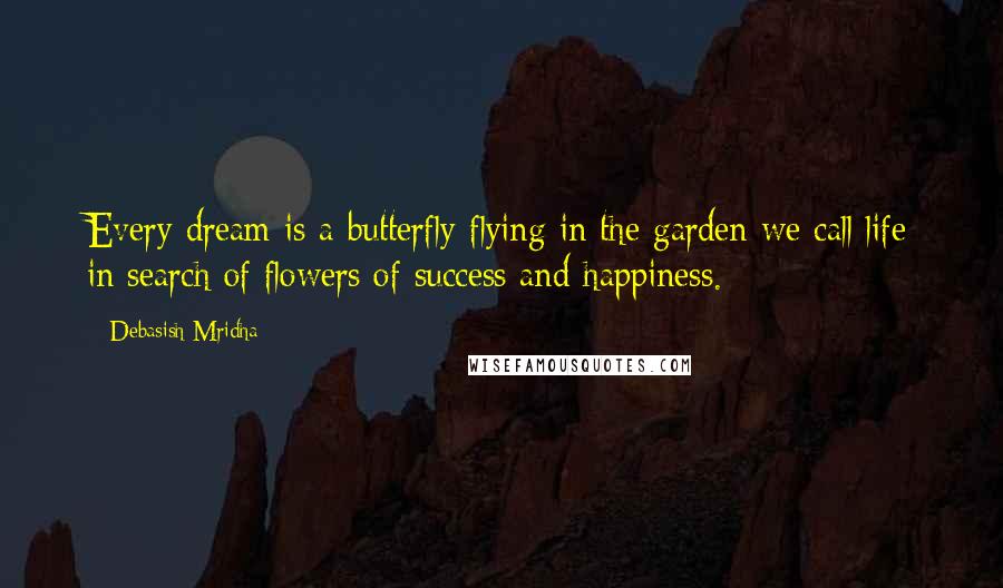 Debasish Mridha Quotes: Every dream is a butterfly flying in the garden we call life in search of flowers of success and happiness.