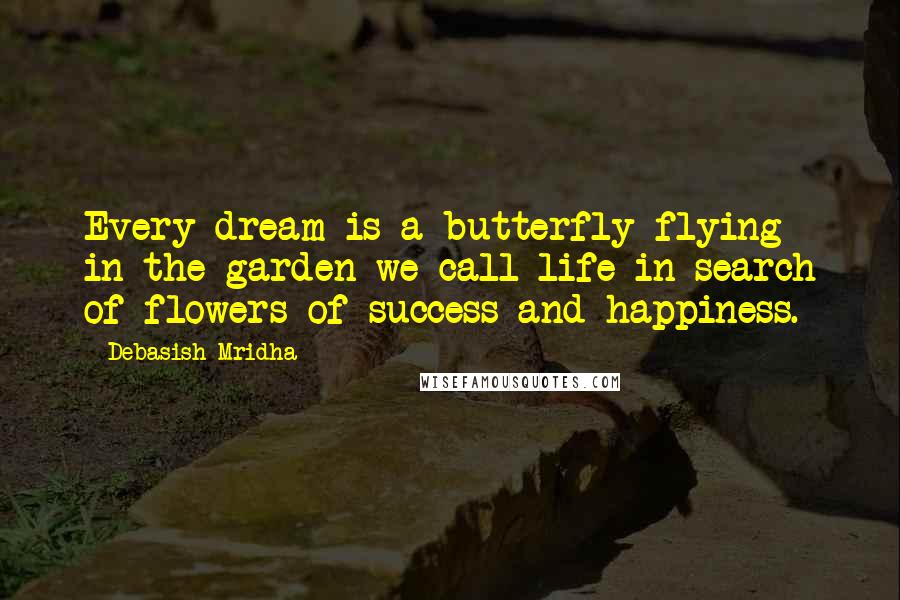 Debasish Mridha Quotes: Every dream is a butterfly flying in the garden we call life in search of flowers of success and happiness.