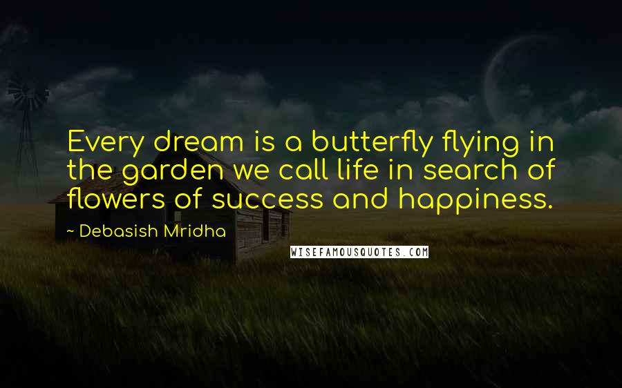 Debasish Mridha Quotes: Every dream is a butterfly flying in the garden we call life in search of flowers of success and happiness.
