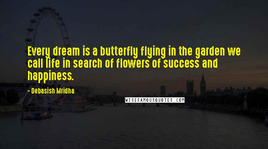 Debasish Mridha Quotes: Every dream is a butterfly flying in the garden we call life in search of flowers of success and happiness.