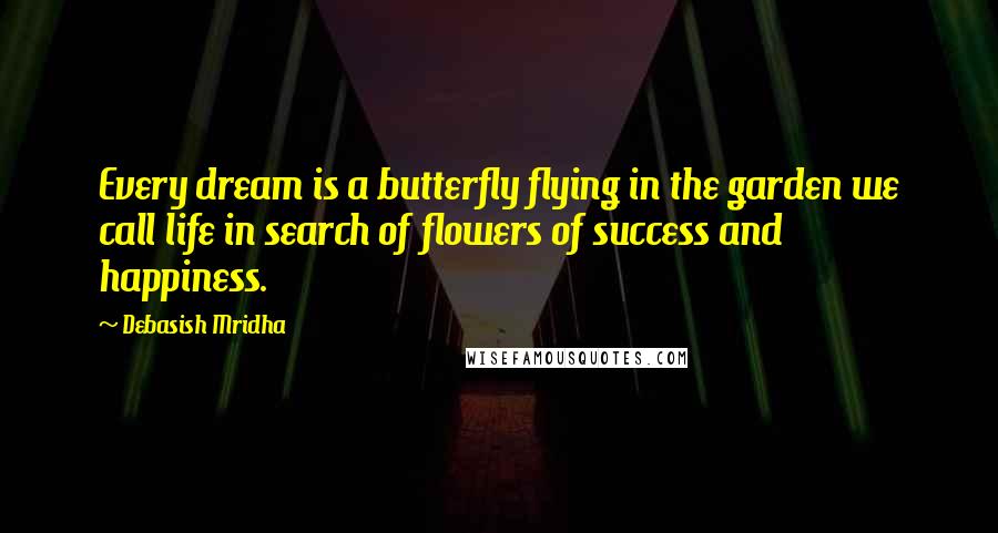 Debasish Mridha Quotes: Every dream is a butterfly flying in the garden we call life in search of flowers of success and happiness.