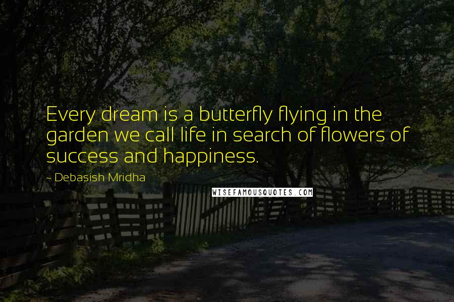 Debasish Mridha Quotes: Every dream is a butterfly flying in the garden we call life in search of flowers of success and happiness.