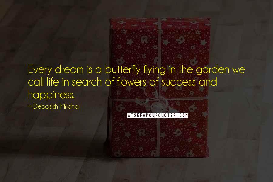 Debasish Mridha Quotes: Every dream is a butterfly flying in the garden we call life in search of flowers of success and happiness.