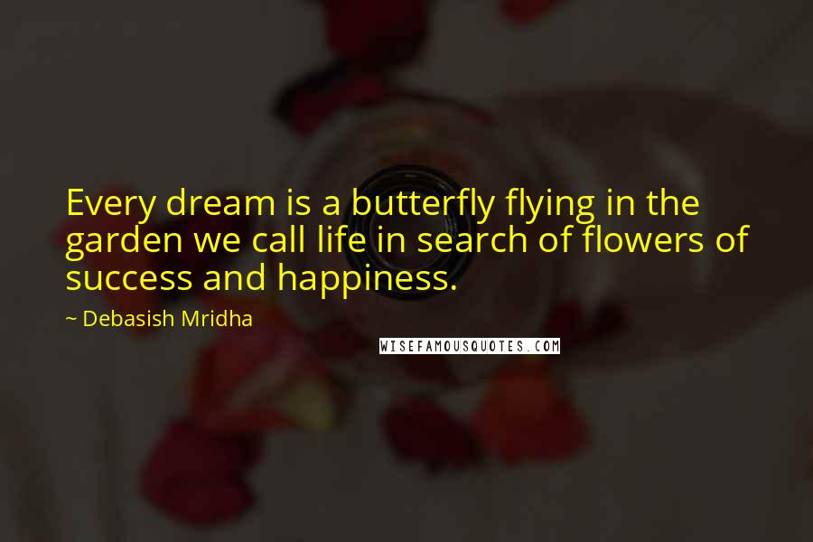 Debasish Mridha Quotes: Every dream is a butterfly flying in the garden we call life in search of flowers of success and happiness.